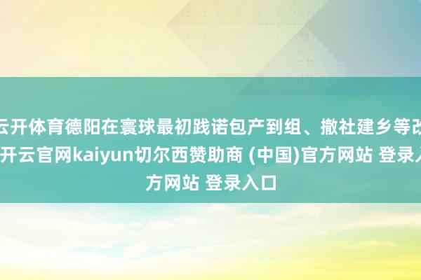 云开体育德阳在寰球最初践诺包产到组、撤社建乡等改造-开云官网kaiyun切尔西赞助商 (中国)官方网站 登录入口