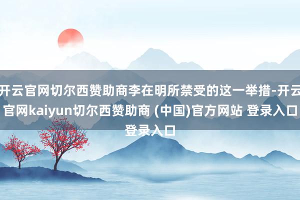 开云官网切尔西赞助商李在明所禁受的这一举措-开云官网kaiyun切尔西赞助商 (中国)官方网站 登录入口
