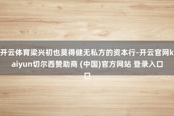 开云体育梁兴初也莫得健无私方的资本行-开云官网kaiyun切尔西赞助商 (中国)官方网站 登录入口