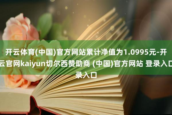 开云体育(中国)官方网站累计净值为1.0995元-开云官网kaiyun切尔西赞助商 (中国)官方网站 登录入口