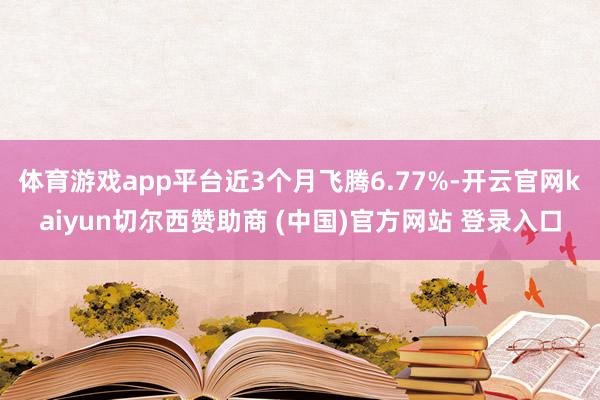 体育游戏app平台近3个月飞腾6.77%-开云官网kaiyun切尔西赞助商 (中国)官方网站 登录入口