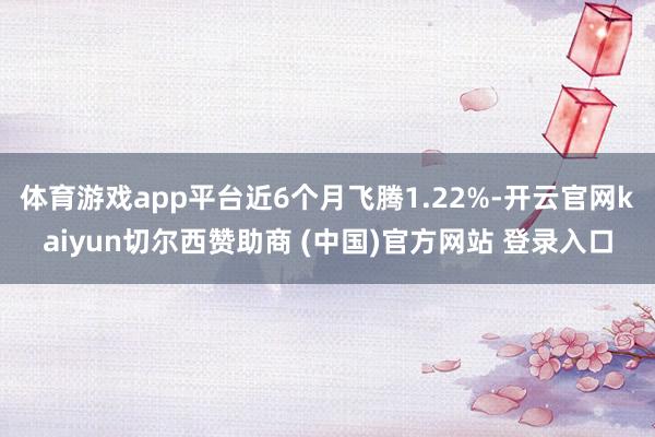 体育游戏app平台近6个月飞腾1.22%-开云官网kaiyun切尔西赞助商 (中国)官方网站 登录入口