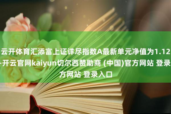 云开体育汇添富上证详尽指数A最新单元净值为1.126元-开云官网kaiyun切尔西赞助商 (中国)官方网站 登录入口
