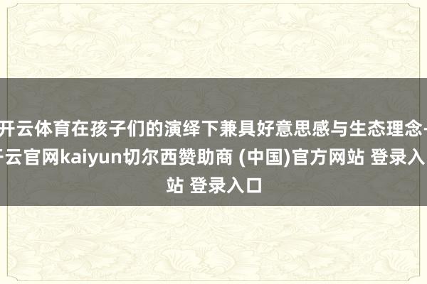 开云体育在孩子们的演绎下兼具好意思感与生态理念-开云官网kaiyun切尔西赞助商 (中国)官方网站 登录入口