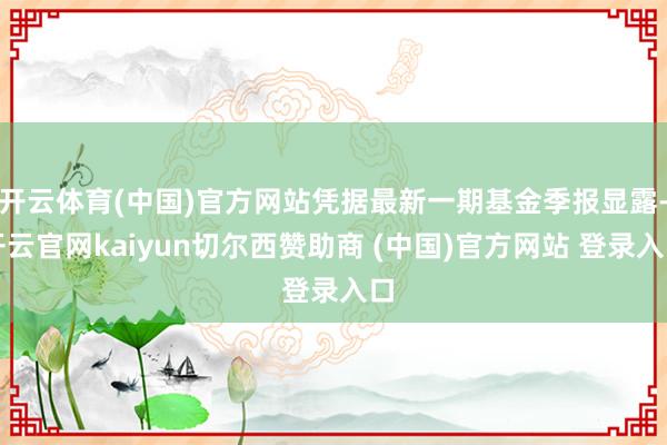 开云体育(中国)官方网站凭据最新一期基金季报显露-开云官网kaiyun切尔西赞助商 (中国)官方网站 登录入口