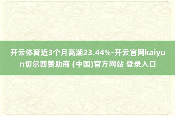开云体育近3个月高潮23.44%-开云官网kaiyun切尔西赞助商 (中国)官方网站 登录入口