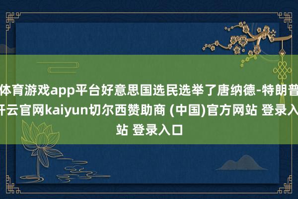 体育游戏app平台好意思国选民选举了唐纳德-特朗普-开云官网kaiyun切尔西赞助商 (中国)官方网站 登录入口