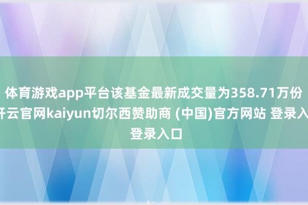 体育游戏app平台该基金最新成交量为358.71万份-开云官网kaiyun切尔西赞助商 (中国)官方网站 登录入口