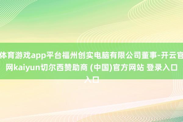 体育游戏app平台福州创实电脑有限公司董事-开云官网kaiyun切尔西赞助商 (中国)官方网站 登录入口