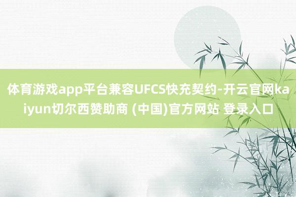 体育游戏app平台兼容UFCS快充契约-开云官网kaiyun切尔西赞助商 (中国)官方网站 登录入口