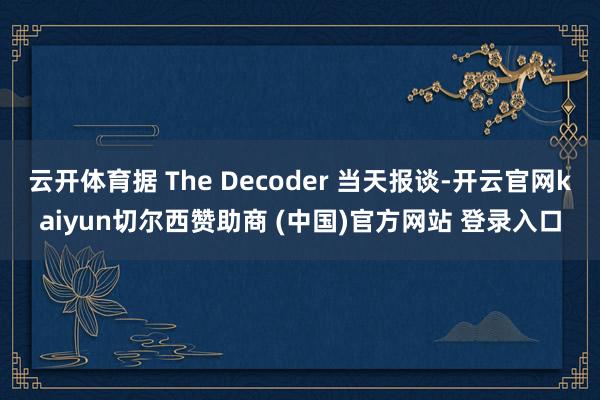 云开体育据 The Decoder 当天报谈-开云官网kaiyun切尔西赞助商 (中国)官方网站 登录入口