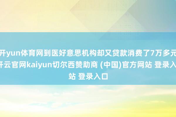 开yun体育网到医好意思机构却又贷款消费了7万多元-开云官网kaiyun切尔西赞助商 (中国)官方网站 登录入口