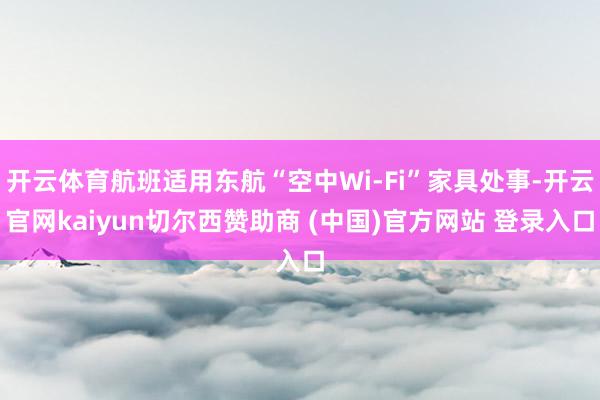 开云体育航班适用东航“空中Wi-Fi”家具处事-开云官网kaiyun切尔西赞助商 (中国)官方网站 登录入口