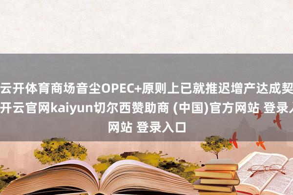 云开体育商场音尘OPEC+原则上已就推迟增产达成契约-开云官网kaiyun切尔西赞助商 (中国)官方网站 登录入口