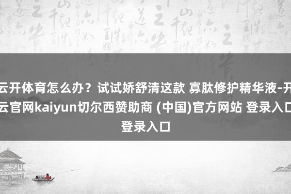 云开体育怎么办？试试娇舒清这款 寡肽修护精华液-开云官网kaiyun切尔西赞助商 (中国)官方网站 登录入口