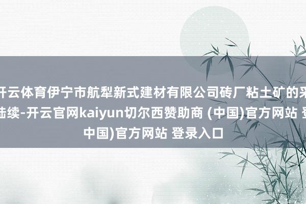 开云体育伊宁市航犁新式建材有限公司砖厂粘土矿的采矿权获陆续-开云官网kaiyun切尔西赞助商 (中国)官方网站 登录入口