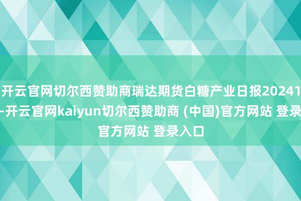 开云官网切尔西赞助商瑞达期货白糖产业日报20241210-开云官网kaiyun切尔西赞助商 (中国)官方网站 登录入口