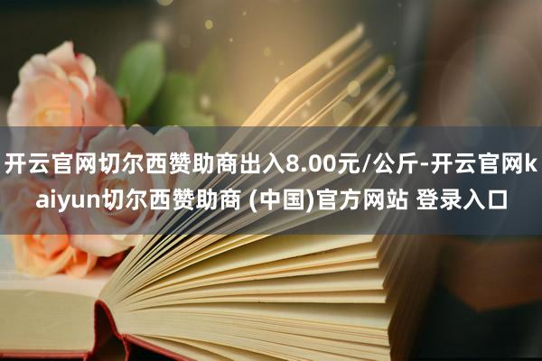 开云官网切尔西赞助商出入8.00元/公斤-开云官网kaiyun切尔西赞助商 (中国)官方网站 登录入口
