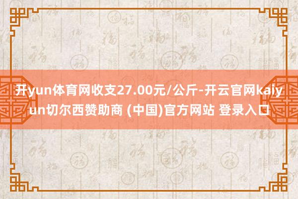 开yun体育网收支27.00元/公斤-开云官网kaiyun切尔西赞助商 (中国)官方网站 登录入口