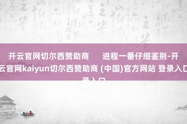 开云官网切尔西赞助商 进程一番仔细鉴别-开云官网kaiyun切尔西赞助商 (中国)官方网站 登录入口