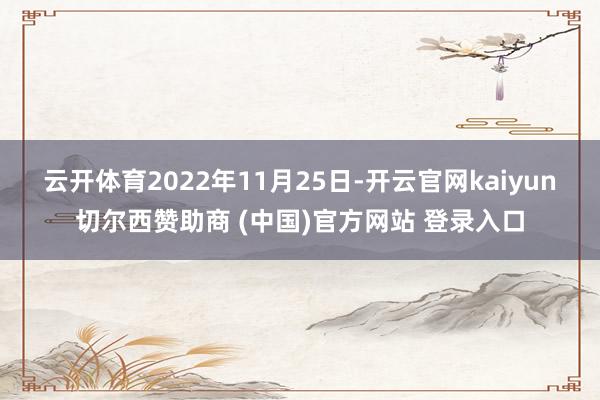 云开体育　　2022年11月25日-开云官网kaiyun切尔西赞助商 (中国)官方网站 登录入口