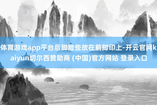 体育游戏app平台后脚险些放在前脚印上-开云官网kaiyun切尔西赞助商 (中国)官方网站 登录入口