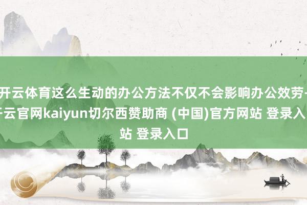 开云体育这么生动的办公方法不仅不会影响办公效劳-开云官网kaiyun切尔西赞助商 (中国)官方网站 登录入口