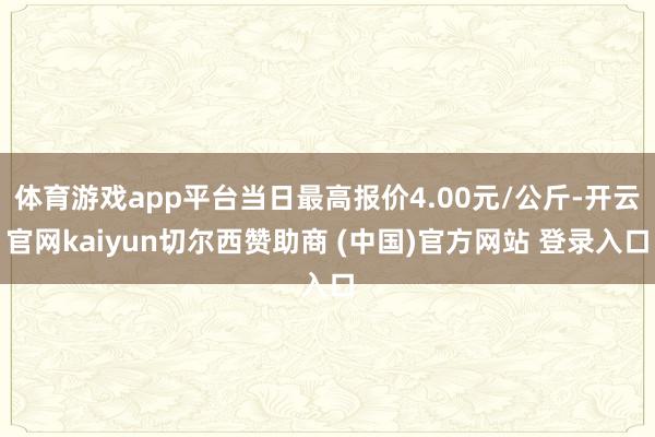 体育游戏app平台当日最高报价4.00元/公斤-开云官网kaiyun切尔西赞助商 (中国)官方网站 登录入口