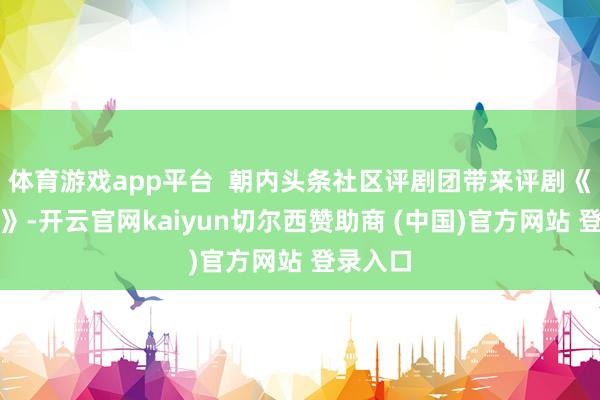 体育游戏app平台 朝内头条社区评剧团带来评剧《花为媒》-开云官网kaiyun切尔西赞助商 (中国)官方网站 登录入口