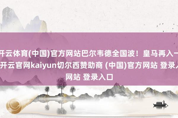 开云体育(中国)官方网站巴尔韦德全国波!皇马再入一球-开云官网kaiyun切尔西赞助商 (中国)官方网站 登录入口