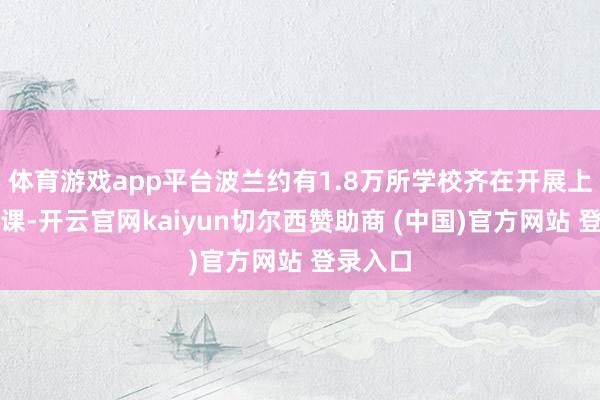 体育游戏app平台波兰约有1.8万所学校齐在开展上述必修课-开云官网kaiyun切尔西赞助商 (中国)官方网站 登录入口