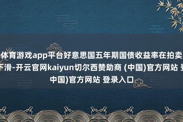 体育游戏app平台好意思国五年期国债收益率在拍卖后稍稍下滑-开云官网kaiyun切尔西赞助商 (中国)官方网站 登录入口