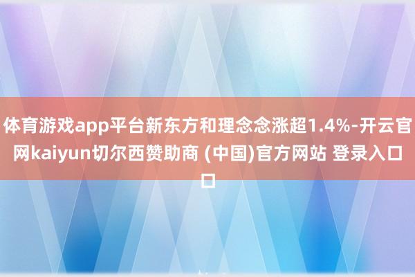 体育游戏app平台新东方和理念念涨超1.4%-开云官网kaiyun切尔西赞助商 (中国)官方网站 登录入口