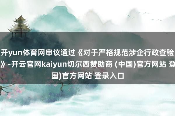开yun体育网审议通过《对于严格规范涉企行政查验的观点》-开云官网kaiyun切尔西赞助商 (中国)官方网站 登录入口