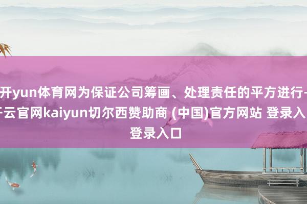 开yun体育网为保证公司筹画、处理责任的平方进行-开云官网kaiyun切尔西赞助商 (中国)官方网站 登录入口