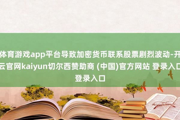 体育游戏app平台导致加密货币联系股票剧烈波动-开云官网kaiyun切尔西赞助商 (中国)官方网站 登录入口