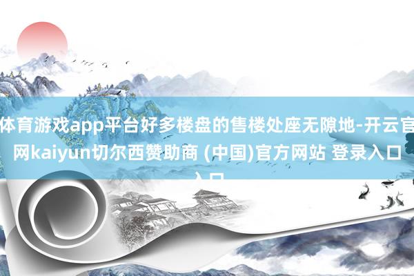 体育游戏app平台好多楼盘的售楼处座无隙地-开云官网kaiyun切尔西赞助商 (中国)官方网站 登录入口