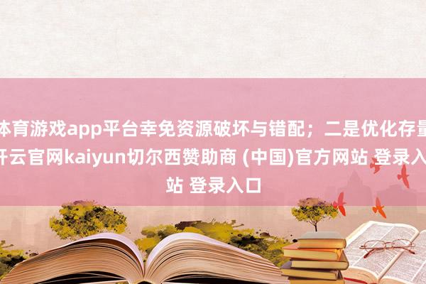 体育游戏app平台幸免资源破坏与错配;二是优化存量-开云官网kaiyun切尔西赞助商 (中国)官方网站 登录入口