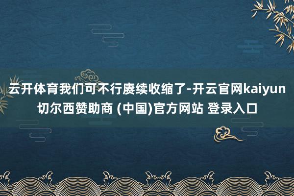 云开体育我们可不行赓续收缩了-开云官网kaiyun切尔西赞助商 (中国)官方网站 登录入口