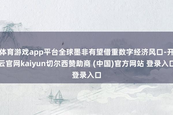 体育游戏app平台全球墨非有望借重数字经济风口-开云官网kaiyun切尔西赞助商 (中国)官方网站 登录入口