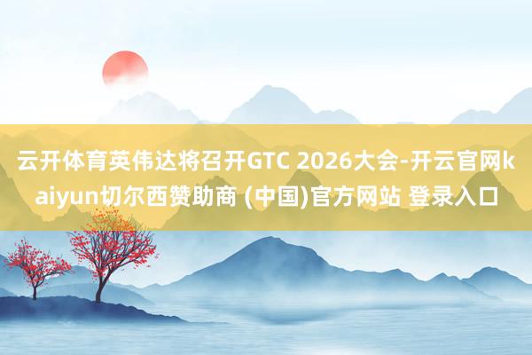 云开体育英伟达将召开GTC 2026大会-开云官网kaiyun切尔西赞助商 (中国)官方网站 登录入口