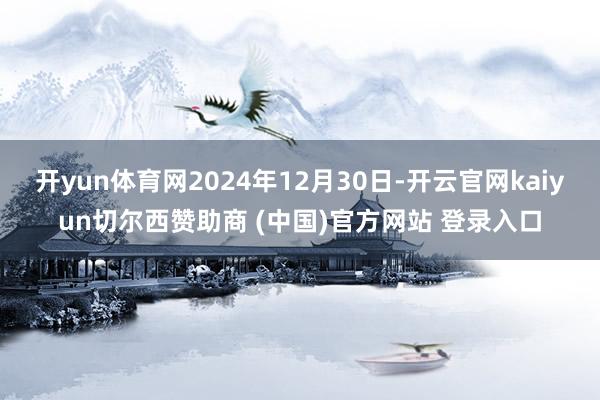 开yun体育网2024年12月30日-开云官网kaiyun切尔西赞助商 (中国)官方网站 登录入口