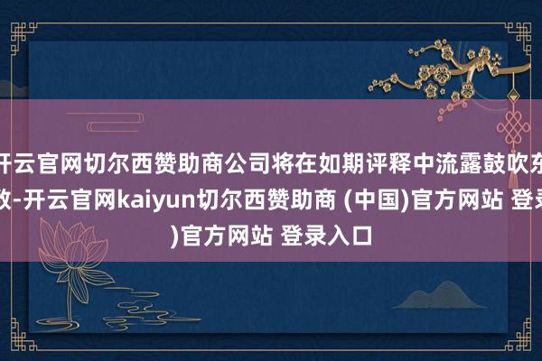 开云官网切尔西赞助商公司将在如期评释中流露鼓吹东谈主数-开云官网kaiyun切尔西赞助商 (中国)官方网站 登录入口