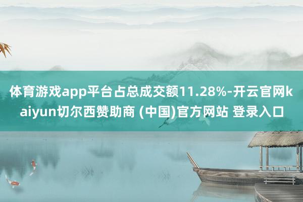 体育游戏app平台占总成交额11.28%-开云官网kaiyun切尔西赞助商 (中国)官方网站 登录入口