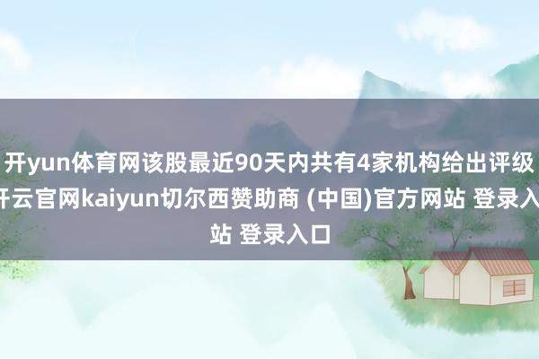 开yun体育网该股最近90天内共有4家机构给出评级-开云官网kaiyun切尔西赞助商 (中国)官方网站 登录入口