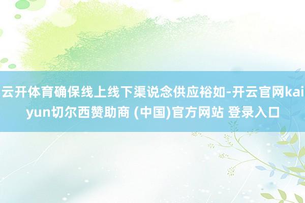 云开体育确保线上线下渠说念供应裕如-开云官网kaiyun切尔西赞助商 (中国)官方网站 登录入口