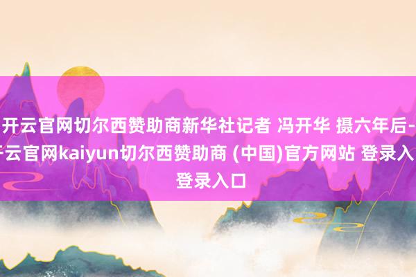开云官网切尔西赞助商新华社记者 冯开华 摄六年后-开云官网kaiyun切尔西赞助商 (中国)官方网站 登录入口