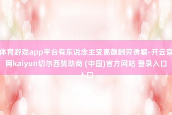 体育游戏app平台有东说念主受高额酬劳诱骗-开云官网kaiyun切尔西赞助商 (中国)官方网站 登录入口