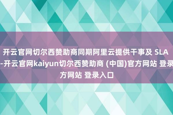 开云官网切尔西赞助商同期阿里云提供干事及 SLA 保险-开云官网kaiyun切尔西赞助商 (中国)官方网站 登录入口