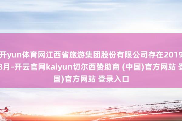 开yun体育网江西省旅游集团股份有限公司存在2019年4月-8月-开云官网kaiyun切尔西赞助商 (中国)官方网站 登录入口